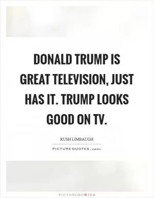 Donald Trump is great television, just has it. Trump looks good on TV Picture Quote #1