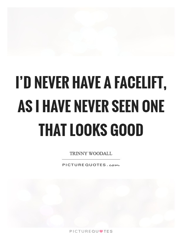 I'd never have a facelift, as I have never seen one that looks good Picture Quote #1