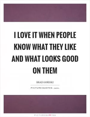 I love it when people know what they like and what looks good on them Picture Quote #1