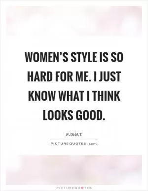 Women’s style is so hard for me. I just know what I think looks good Picture Quote #1