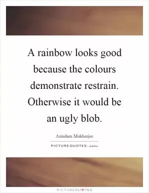 A rainbow looks good because the colours demonstrate restrain. Otherwise it would be an ugly blob Picture Quote #1