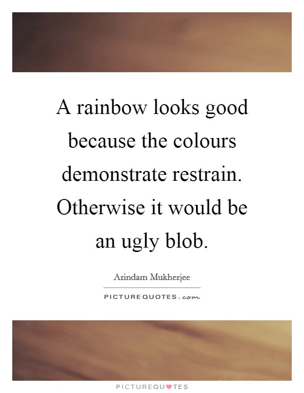 A rainbow looks good because the colours demonstrate restrain. Otherwise it would be an ugly blob. Picture Quote #1