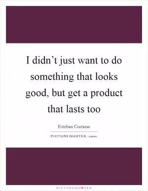 I didn’t just want to do something that looks good, but get a product that lasts too Picture Quote #1