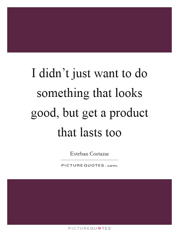 I didn't just want to do something that looks good, but get a product that lasts too Picture Quote #1