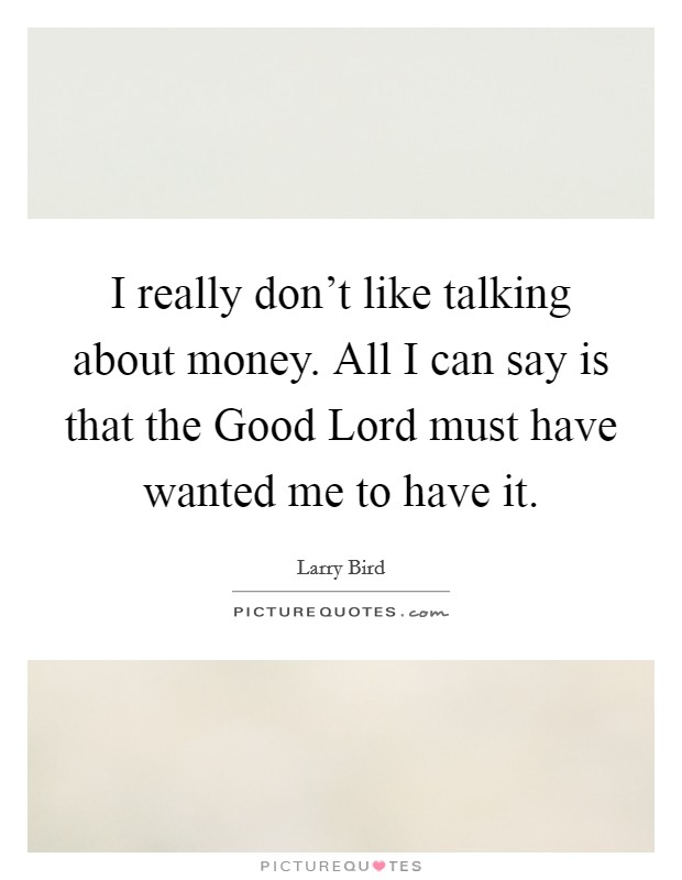 I really don't like talking about money. All I can say is that the Good Lord must have wanted me to have it. Picture Quote #1