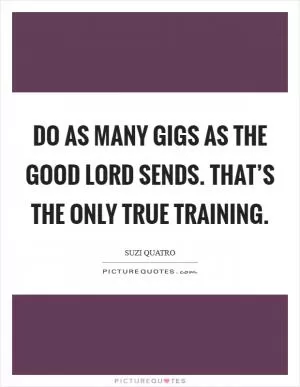 Do as many gigs as the good Lord sends. That’s the only true training Picture Quote #1