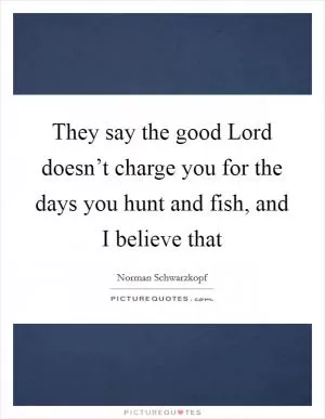 They say the good Lord doesn’t charge you for the days you hunt and fish, and I believe that Picture Quote #1