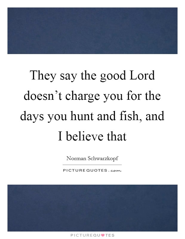 They say the good Lord doesn't charge you for the days you hunt and fish, and I believe that Picture Quote #1