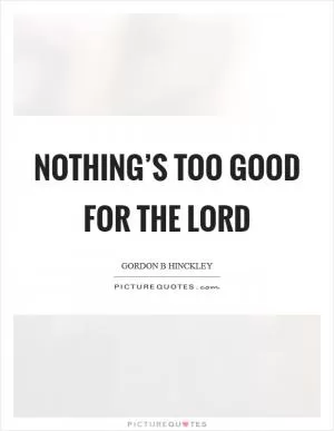 Nothing’s too good for the Lord Picture Quote #1