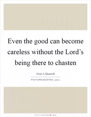 Even the good can become careless without the Lord’s being there to chasten Picture Quote #1
