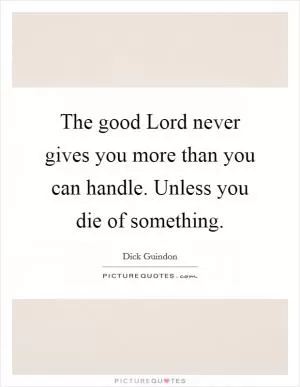 The good Lord never gives you more than you can handle. Unless you die of something Picture Quote #1