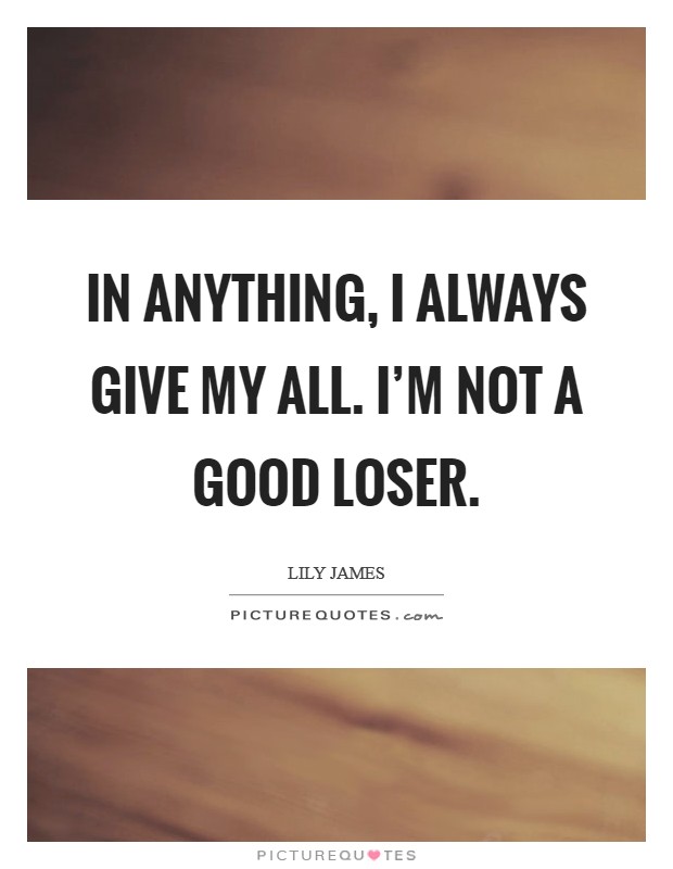In anything, I always give my all. I'm not a good loser. Picture Quote #1
