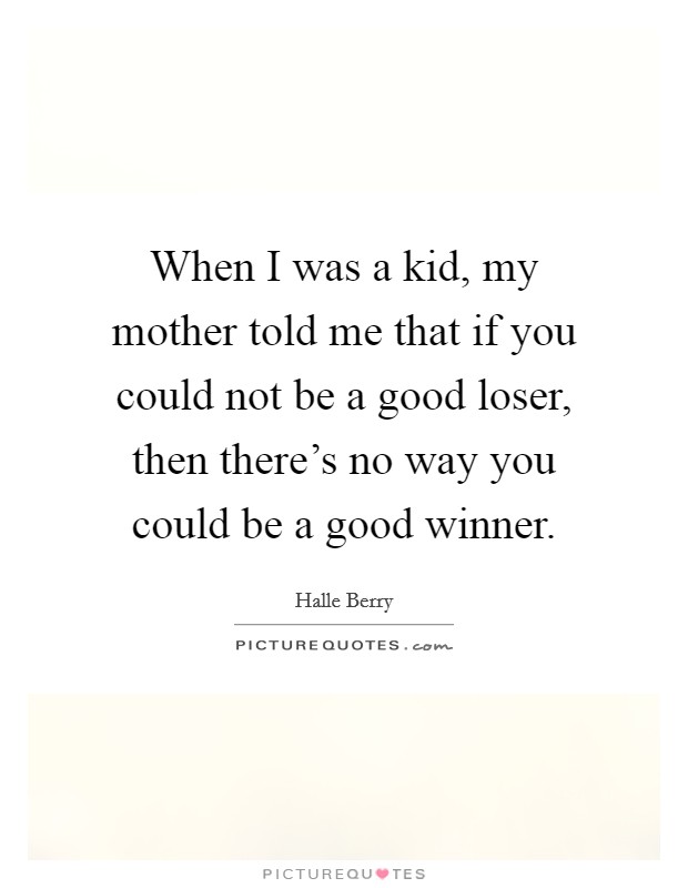 When I was a kid, my mother told me that if you could not be a good loser, then there's no way you could be a good winner. Picture Quote #1