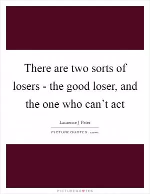 There are two sorts of losers - the good loser, and the one who can’t act Picture Quote #1