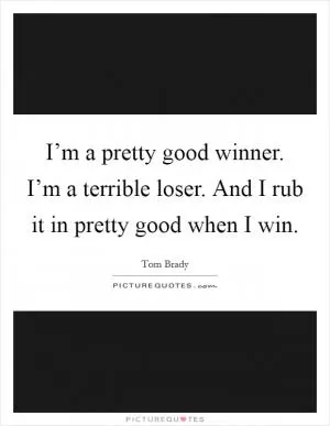 I’m a pretty good winner. I’m a terrible loser. And I rub it in pretty good when I win Picture Quote #1