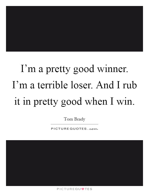 I'm a pretty good winner. I'm a terrible loser. And I rub it in pretty good when I win. Picture Quote #1