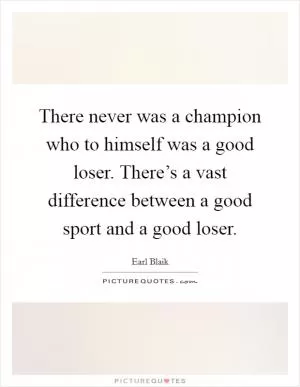 There never was a champion who to himself was a good loser. There’s a vast difference between a good sport and a good loser Picture Quote #1