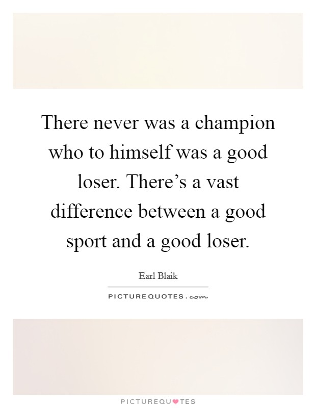 There never was a champion who to himself was a good loser. There's a vast difference between a good sport and a good loser. Picture Quote #1