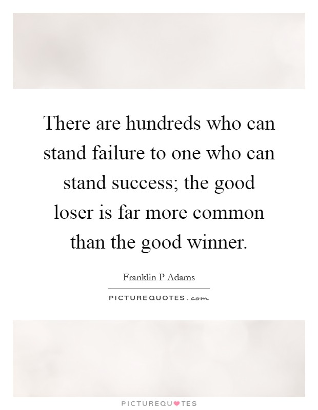 There are hundreds who can stand failure to one who can stand success; the good loser is far more common than the good winner. Picture Quote #1