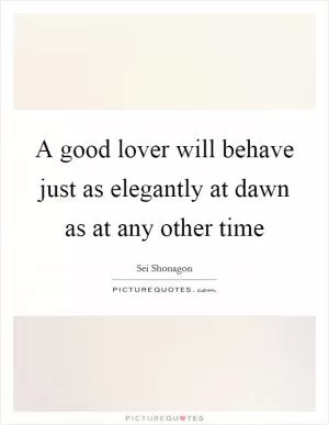 A good lover will behave just as elegantly at dawn as at any other time Picture Quote #1