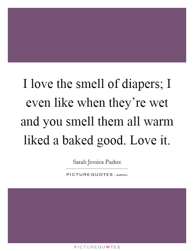 I love the smell of diapers; I even like when they're wet and you smell them all warm liked a baked good. Love it. Picture Quote #1