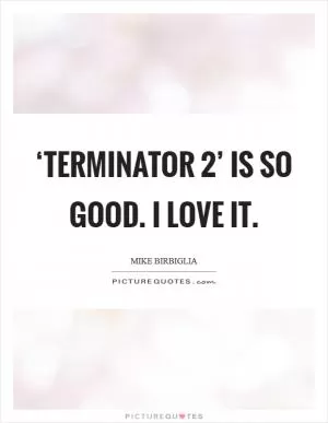 ‘Terminator 2’ is so good. I love it Picture Quote #1