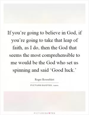 If you’re going to believe in God, if you’re going to take that leap of faith, as I do, then the God that seems the most comprehensible to me would be the God who set us spinning and said ‘Good luck.’ Picture Quote #1
