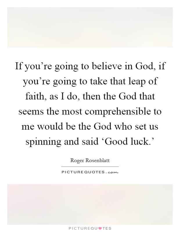 If you're going to believe in God, if you're going to take that leap of faith, as I do, then the God that seems the most comprehensible to me would be the God who set us spinning and said ‘Good luck.' Picture Quote #1