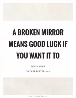 A broken mirror means good luck if you want it to Picture Quote #1