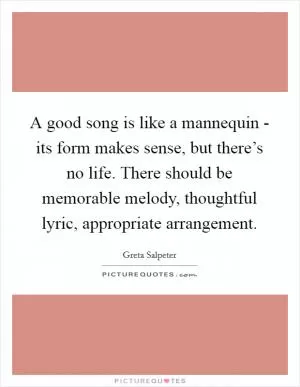A good song is like a mannequin - its form makes sense, but there’s no life. There should be memorable melody, thoughtful lyric, appropriate arrangement Picture Quote #1