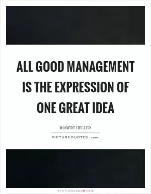 All good management is the expression of one great idea Picture Quote #1
