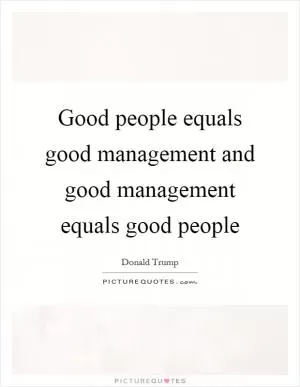 Good people equals good management and good management equals good people Picture Quote #1
