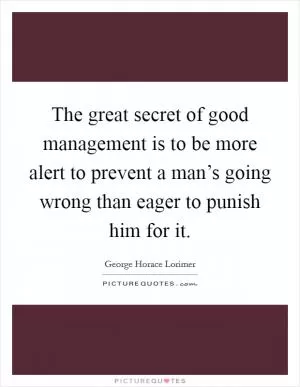 The great secret of good management is to be more alert to prevent a man’s going wrong than eager to punish him for it Picture Quote #1