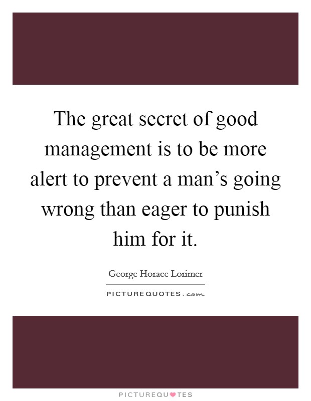 The great secret of good management is to be more alert to prevent a man's going wrong than eager to punish him for it. Picture Quote #1