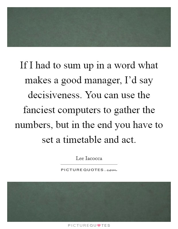 If I had to sum up in a word what makes a good manager, I'd say decisiveness. You can use the fanciest computers to gather the numbers, but in the end you have to set a timetable and act. Picture Quote #1