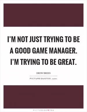 I’m not just trying to be a good game manager. I’m trying to be great Picture Quote #1