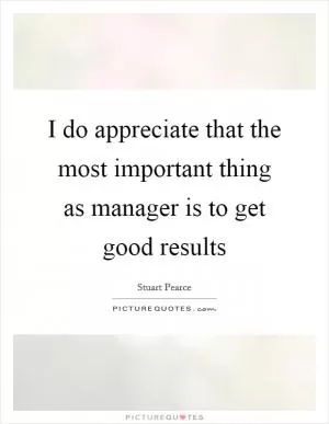 I do appreciate that the most important thing as manager is to get good results Picture Quote #1