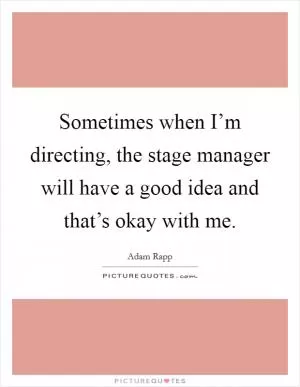 Sometimes when I’m directing, the stage manager will have a good idea and that’s okay with me Picture Quote #1