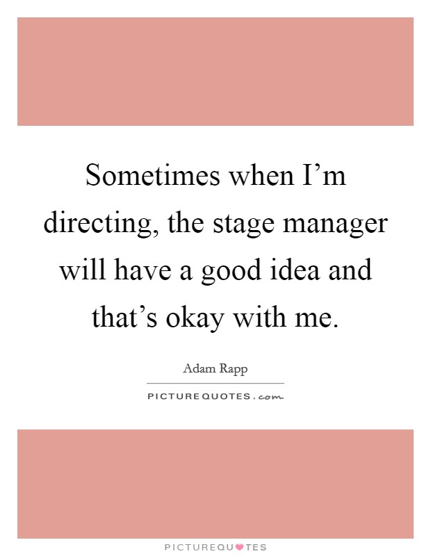Sometimes when I'm directing, the stage manager will have a good idea and that's okay with me. Picture Quote #1