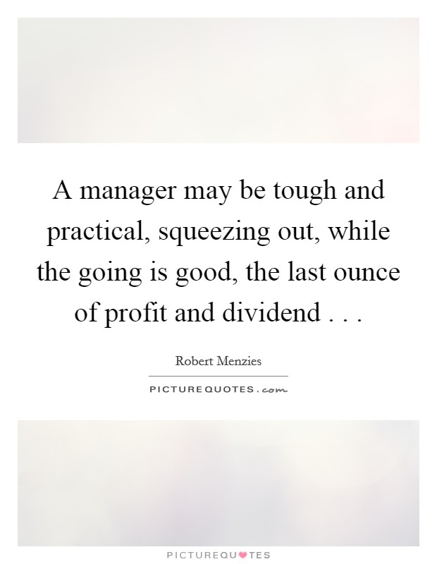 A manager may be tough and practical, squeezing out, while the going is good, the last ounce of profit and dividend . . . Picture Quote #1