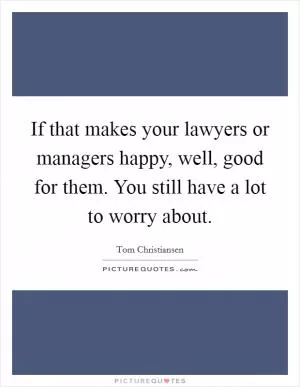 If that makes your lawyers or managers happy, well, good for them. You still have a lot to worry about Picture Quote #1