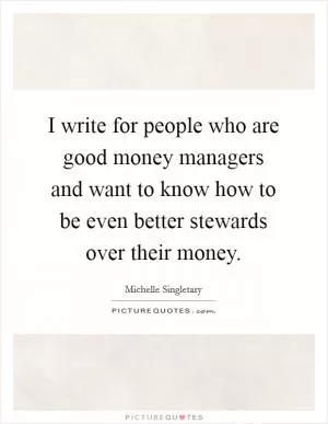 I write for people who are good money managers and want to know how to be even better stewards over their money Picture Quote #1