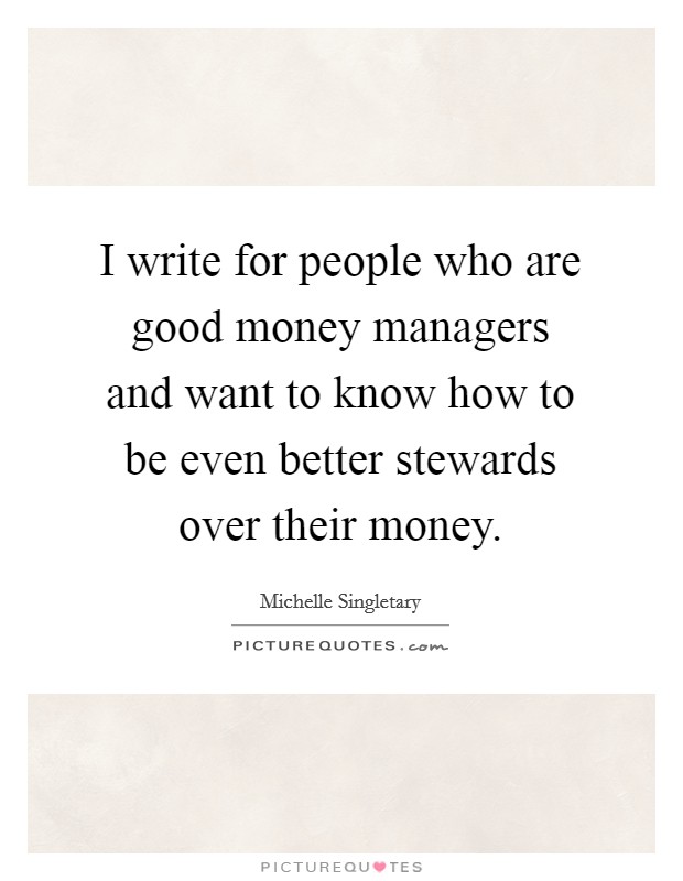 I write for people who are good money managers and want to know how to be even better stewards over their money. Picture Quote #1