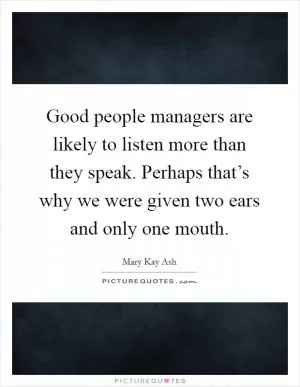 Good people managers are likely to listen more than they speak. Perhaps that’s why we were given two ears and only one mouth Picture Quote #1