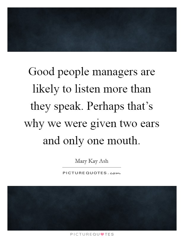 Good people managers are likely to listen more than they speak. Perhaps that's why we were given two ears and only one mouth. Picture Quote #1