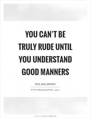 You can’t be truly rude until you understand good manners Picture Quote #1