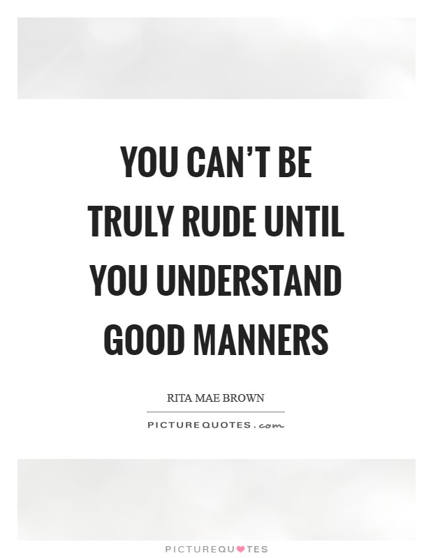 You can't be truly rude until you understand good manners Picture Quote #1