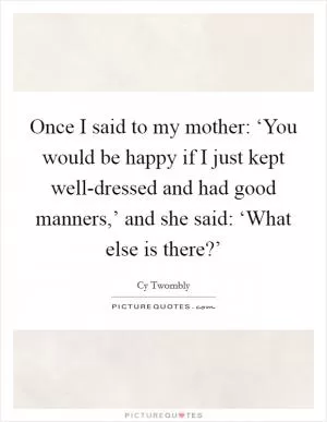 Once I said to my mother: ‘You would be happy if I just kept well-dressed and had good manners,’ and she said: ‘What else is there?’ Picture Quote #1