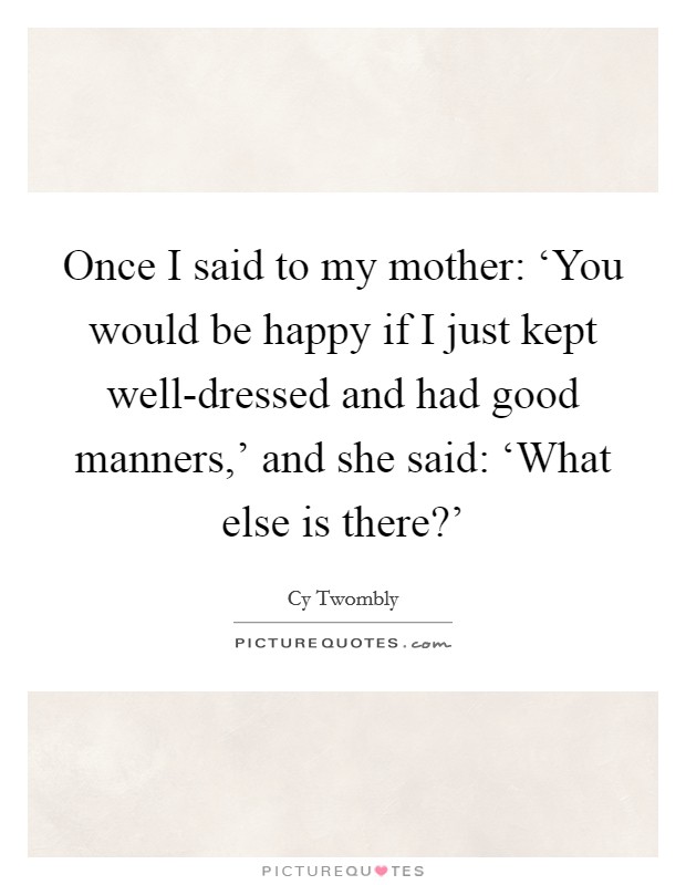 Once I said to my mother: ‘You would be happy if I just kept well-dressed and had good manners,' and she said: ‘What else is there?' Picture Quote #1