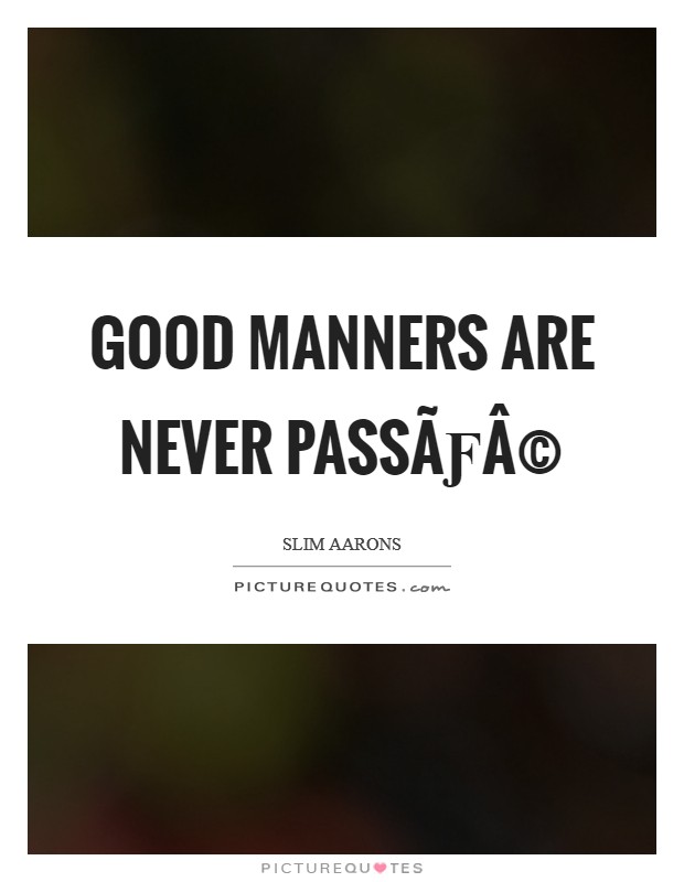 Good manners are never passÃƒÂ© Picture Quote #1